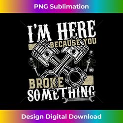 I'm Here Because You Broke Something - Funny Mechanic - Minimalist Sublimation Digital File - Access the Spectrum of Sublimation Artistry