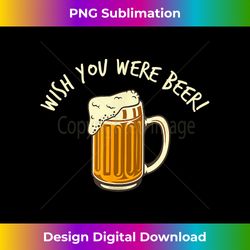 Wish You Were Beer Funny - Chic Sublimation Digital Download - Access the Spectrum of Sublimation Artistry
