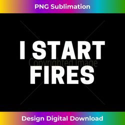 I Start Fires - Edgy Sublimation Digital File - Reimagine Your Sublimation Pieces