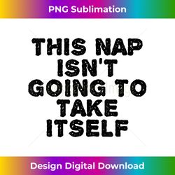 THIS NAP ISN'T GOING TO TAKE ITSELF Funny Idea - Minimalist Sublimation Digital File - Immerse in Creativity with Every Design