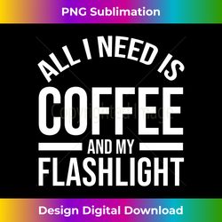 All I Need Is Coffee And My Flashlight Lover Cute Coffee - Minimalist Sublimation Digital File - Spark Your Artistic Genius