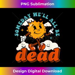 Someday We'll All Be Dead Funny Existential Dread - Sleek Sublimation PNG Download - Striking & Memorable Impressions