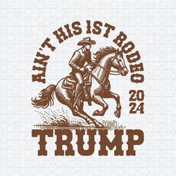 Ain't His First Rodeo 2024 Trump Cowboy SVG