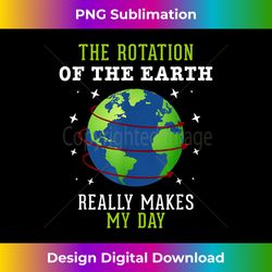 Rotation of the Earth Makes My Day Science Teacher Earth Day - Artisanal Sublimation PNG File - Challenge Creative Boundaries