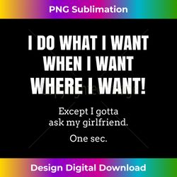 I Do What When Where I Want Except I Gotta Ask My Girlfriend - Edgy Sublimation Digital File - Rapidly Innovate Your Artistic Vision