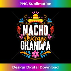 Nacho Average Grandpa Cinco De Mayo Mexican Matching Family - Contemporary PNG Sublimation Design - Enhance Your Art with a Dash of Spice