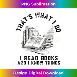 That's What I Do I Read Books And I Know Things Book Lover - Timeless PNG Sublimation Download - Rapidly Innovate Your Artistic Vision