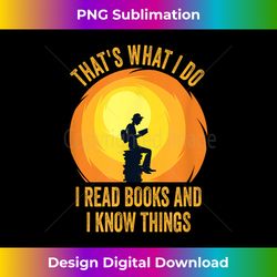 That's What I Do, I Read Books And I Know Things. - Innovative PNG Sublimation Design - Chic, Bold, and Uncompromising