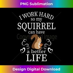 I work hard so my squirrel can have a better life funny - Bespoke Sublimation Digital File - Animate Your Creative Concepts