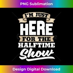I'm Just Here For The Halftime Show - Funny Band - Crafted Sublimation Digital Download - Striking & Memorable Impressions