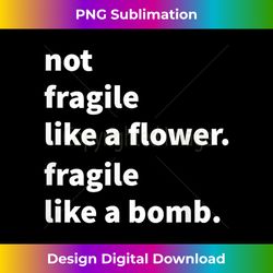 Not Fragile Like A Flower  Like a Bomb - Innovative PNG Sublimation Design - Spark Your Artistic Genius