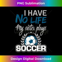 I have No Life My Sister Plays Soccer Funny - Sleek Sublimation PNG Download - Lively and Captivating Visuals