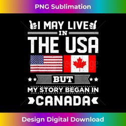 I May Live In USA But My Story Began In Canada - Crafted Sublimation Digital Download - Access the Spectrum of Sublimation Artistry