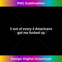 3 out of every 4 Americans Got Me Fucked Up - Artisanal Sublimation PNG File - Crafted for Sublimation Excellence