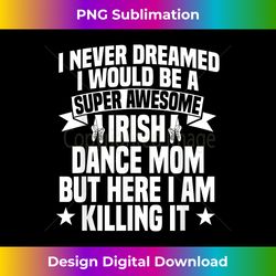 Irish Dance Mom Festival Ceili Stepdance Dancer Mother's Day - Bespoke Sublimation Digital File - Spark Your Artistic Genius
