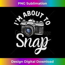 i'm about to snap photography funny photographer camera pun - sleek sublimation png download - elevate your style with intricate details