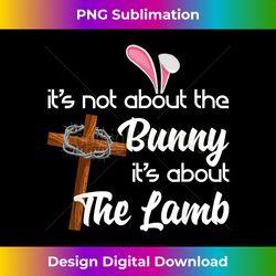 It's Not About The Bunny It's About The Lamb Easter - Sophisticated PNG Sublimation File - Craft with Boldness and Assurance
