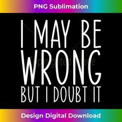 Funny Sarcastic I May Be Wrong But I Doubt It - Luxe Sublimation PNG Download - Reimagine Your Sublimation Pieces
