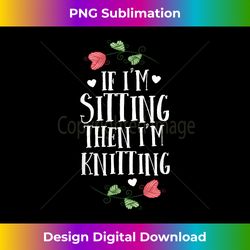 funny knitting if i'm sitting then i'm knitting knit - artisanal sublimation png file - crafted for sublimation excellence