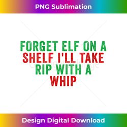 s Forget Elf On A Shelf I'll Take Rip With A Whip Xmas pajama - Artisanal Sublimation PNG File - Striking & Memorable Im