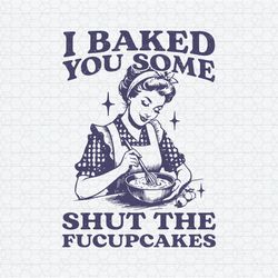 Funny Baking I Baked You Some Shut The Fucupcakes SVG