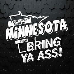 If You Havent Been To Minnesota Then Bring Ya Ass SVG