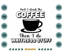 First I Drink The Coffee Then I Do Waitress Stuff Funny Waitress Svg