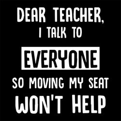 Dear Teacher I Talk To Everyone So Moving My Seat Wont Help Svg