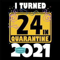 I Turned 24 In Quarantine 2021 Svg, Birthday Svg, 24 Birthday Svg, 2021 Birthday Svg, Face Mask, Quarantine 2021, Happy