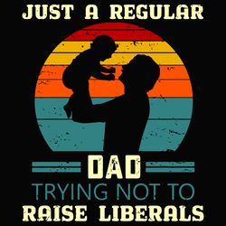Just A Regular Dad Trying Not To Raise Liberals Svg, Fathers Day Svg, Regular Dad Svg, Not To Raise Svg, Liberals Svg, R