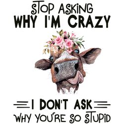 Stop Asking Why I Am Crazy You Are So Stupid Svg, Trending Svg, Cow Svg, Funny Cow Svg, Flowers Cow Svg, Flowers Svg, Cr