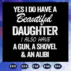 Yes I do have a beautiful daughter I also have a gun, a shovel and an alibi svg, fathers day svg, daddy svg, weed svg, m