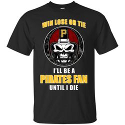 Win Lose Or Tie Until I Die I'll Be A Fan Pittsburgh Pirates Black T Shirts 1, Sport T-Shirt, Valentine Gift