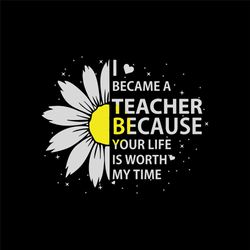 I became a teacher because your life is worth my time, trending svg, quote svg, meaning quote, teacher quote, daisy svg,