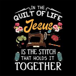 In The Quilt Of Life Jesus Is The Stitch That Holds It Together Svg
