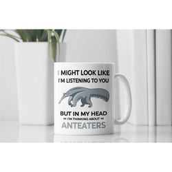 Funny Anteater Mug, Anteater Lover Gifts, I Might Look Like I'm Listening to You but In My Head I'm Thinking About Antea