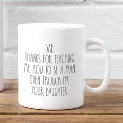 Funny Dad Mug From Daughter, Thanks Dad For Teaching Me To Be A Man Even Though I'm Your Daughter, Dad Gift From Daughte