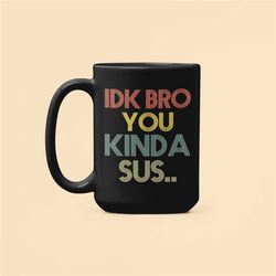 Funny Gamer Mug, IDK Bro You Kinda Sus, Gaming Meme Gifts, Kinda Sus Mug, Coffee Cup, Gift for Gamer