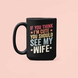 funny husband gift, if you think i'm cute you should see my wife, husband mug, sarcastic coffee cup, gift for husband, g