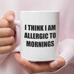 Funny Morning Coffee Mug, I Think I Am Allergic To Mornings, Funny Slogan Coffee Mug