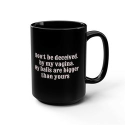 Don't be deceived by my vagina My balls are bigger than yours coffee muggiftfunny 2