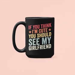 Boyfriend Mug, If you think I'm cute you should see my Girlfriend, Funny Boyfriend Gifts, Sarcastic Coffee Cup, Gift for