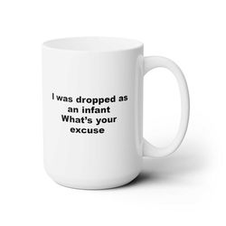 I was dropped as a infant What's your excuse Coffee Funny Coffee Mug 1