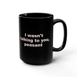 I wasn't talking to you, peasant coffee Funny Coffee Mug 1