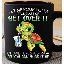 Let Me Pour You A Tall Glass Of Get Over It Oh And Here's A Straw So You Can Suck It Up Baby Turtle Coffee Mug