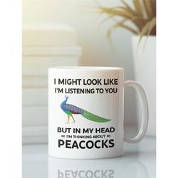 Peacock Mug, Funny Peacock Gift, I Might Look Like I'm Listening to You but In My Head I'm Thinking About Peacocks, Peac