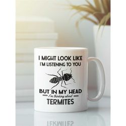 Termite Mug, Termite Gifts, I Might Look Like I'm Listening to You but in My Head I'm Thinking About Termites, Bug Exter