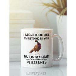 Pheasant Gifts, Pheasant Mug, I Might Look Like I'm Listening to You but in My Head I'm Thinking About Pheasants, Funny