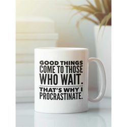Procrastination Mug, Procrastinator Gift, Funny College Student Present, Good Things Come to Those Who Wait, That's Why