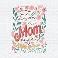 Floral The Best Mom Ever Mothers Day SVG